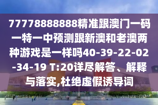 77778888888精準跟澳門一碼一特一中預(yù)測跟新澳和老澳兩種游戲是一樣嗎40-39-22-02-34-19 T:20詳盡解答、解釋與落實,杜絕虛假誘導(dǎo)詞