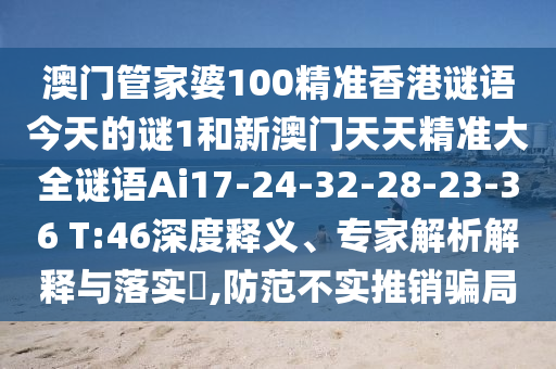 澳門管家婆100精準(zhǔn)香港謎語今天的謎1和新澳門天天精準(zhǔn)大全謎語Ai17-24-32-28-23-36 T:46深度釋義、專家解析解釋與落實?,防范不實推銷騙局