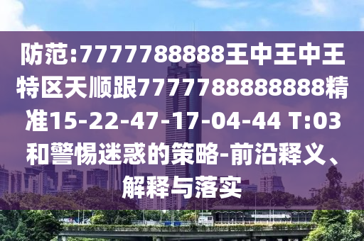 防范:7777788888王中王中王特區(qū)天順跟7777788888888精準(zhǔn)15-22-47-17-04-44 T:03和警惕迷惑的策略-前沿釋義、解釋與落實