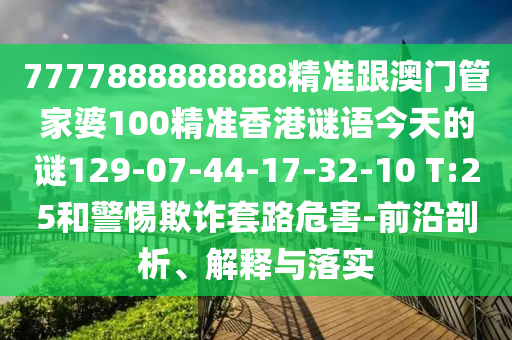 7777888888888精準(zhǔn)跟澳門管家婆100精準(zhǔn)香港謎語今天的謎129-07-44-17-32-10 T:25和警惕欺詐套路危害-前沿剖析、解釋與落實
