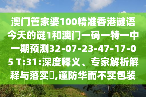 澳門管家婆100精準(zhǔn)香港謎語(yǔ)今天的謎1和澳門一碼一特一中一期預(yù)測(cè)32-07-23-47-17-05 T:31:深度釋義、專家解析解釋與落實(shí)?,謹(jǐn)防華而不實(shí)包裝