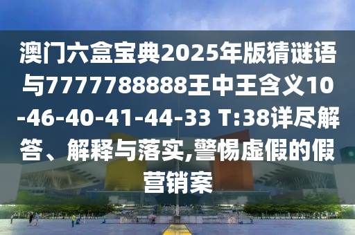 澳門六盒寶典2025年版猜謎語與7777788888王中王含義10-46-40-41-44-33 T:38詳盡解答、解釋與落實(shí),警惕虛假的假營(yíng)銷案