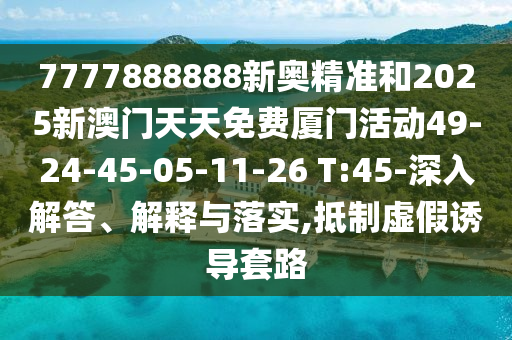 7777888888新奧精準(zhǔn)和2025新澳門天天免費(fèi)廈門活動(dòng)49-24-45-05-11-26 T:45-深入解答、解釋與落實(shí),抵制虛假誘導(dǎo)套路