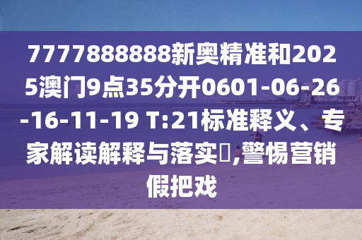 7777888888新奧精準(zhǔn)和2025澳門9點(diǎn)35分開0601-06-26-16-11-19 T:21標(biāo)準(zhǔn)釋義、專家解讀解釋與落實(shí)?,警惕營銷假把戲