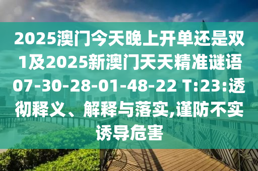 2025澳門今天晚上開單還是雙1及2025新澳門天天精準(zhǔn)謎語(yǔ)07-30-28-01-48-22 T:23:透徹釋義、解釋與落實(shí),謹(jǐn)防不實(shí)誘導(dǎo)危害