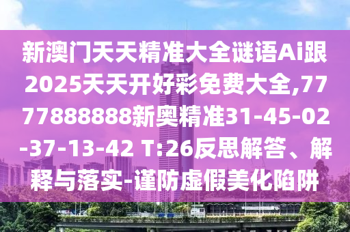 新澳門天天精準(zhǔn)大全謎語Ai跟2025天天開好彩免費大全,7777888888新奧精準(zhǔn)31-45-02-37-13-42 T:26反思解答、解釋與落實-謹防虛假美化陷阱