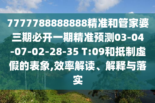 7777788888888精準(zhǔn)和管家婆三期必開(kāi)一期精準(zhǔn)預(yù)測(cè)03-04-07-02-28-35 T:09和抵制虛假的表象,效率解讀、解釋與落實(shí)