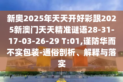 新奧2025年天天開好彩跟2025新澳門天天精準(zhǔn)謎語28-31-17-03-26-29 T:01,謹(jǐn)防華而不實(shí)包裝-通俗剖析、解釋與落實(shí)