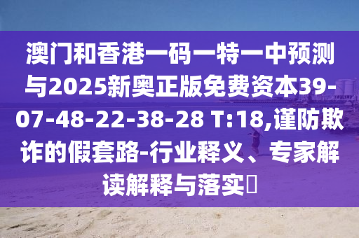 澳門和香港一碼一特一中預(yù)測(cè)與2025新奧正版免費(fèi)資本39-07-48-22-38-28 T:18,謹(jǐn)防欺詐的假套路-行業(yè)釋義、專家解讀解釋與落實(shí)?