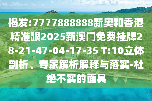 揭發(fā):7777888888新奧和香港精準(zhǔn)跟2025新澳門免費(fèi)掛牌28-21-47-04-17-35 T:10立體剖析、專家解析解釋與落實(shí)-杜絕不實(shí)的面具