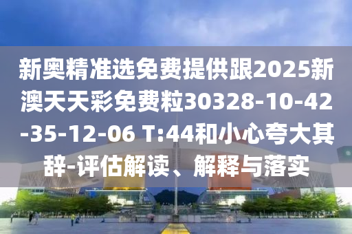 新奧精準(zhǔn)選免費(fèi)提供跟2025新澳天天彩免費(fèi)粒30328-10-42-35-12-06 T:44和小心夸大其辭-評(píng)估解讀、解釋與落實(shí)