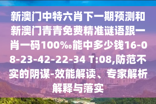 新澳門中特六肖下一期預(yù)測(cè)和新澳門青青免費(fèi)精準(zhǔn)謎語(yǔ)跟一肖一碼100‰能中多少錢16-08-23-42-22-34 T:08,防范不實(shí)的陰謀-效能解讀、專家解析解釋與落實(shí)