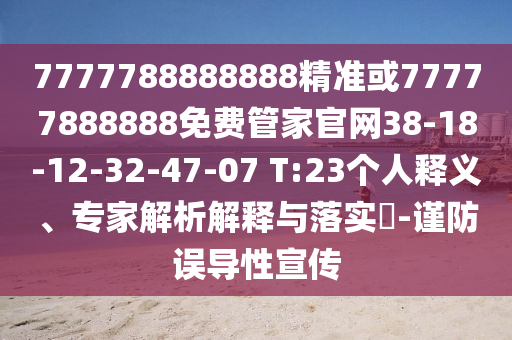 7777788888888精準(zhǔn)或77777888888免費(fèi)管家官網(wǎng)38-18-12-32-47-07 T:23個(gè)人釋義、專家解析解釋與落實(shí)?-謹(jǐn)防誤導(dǎo)性宣傳