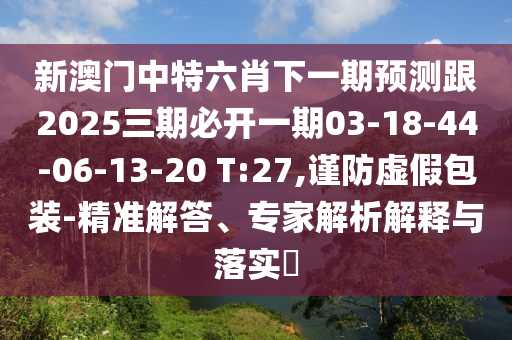 新澳門中特六肖下一期預(yù)測跟2025三期必開一期03-18-44-06-13-20 T:27,謹(jǐn)防虛假包裝-精準(zhǔn)解答、專家解析解釋與落實(shí)?