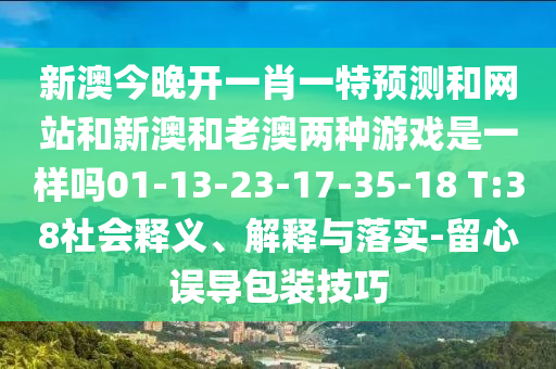 新澳今晚開一肖一特預(yù)測(cè)和網(wǎng)站和新澳和老澳兩種游戲是一樣嗎01-13-23-17-35-18 T:38社會(huì)釋義、解釋與落實(shí)-留心誤導(dǎo)包裝技巧