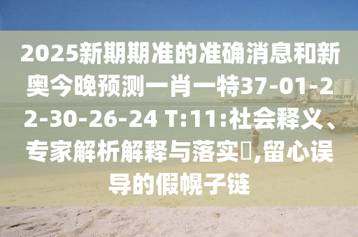 2025新期期準(zhǔn)的準(zhǔn)確消息和新奧今晚預(yù)測一肖一特37-01-22-30-26-24 T:11:社會釋義、專家解析解釋與落實?,留心誤導(dǎo)的假幌子鏈