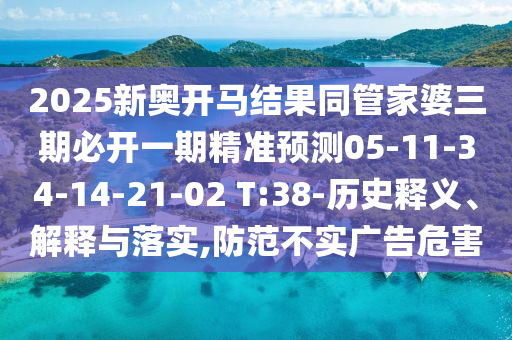 2025新奧開馬結果同管家婆三期必開一期精準預測05-11-34-14-21-02 T:38-歷史釋義、解釋與落實,防范不實廣告危害