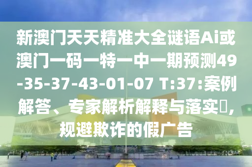 新澳門(mén)天天精準(zhǔn)大全謎語(yǔ)Ai或澳門(mén)一碼一特一中一期預(yù)測(cè)49-35-37-43-01-07 T:37:案例解答、專(zhuān)家解析解釋與落實(shí)?,規(guī)避欺詐的假?gòu)V告