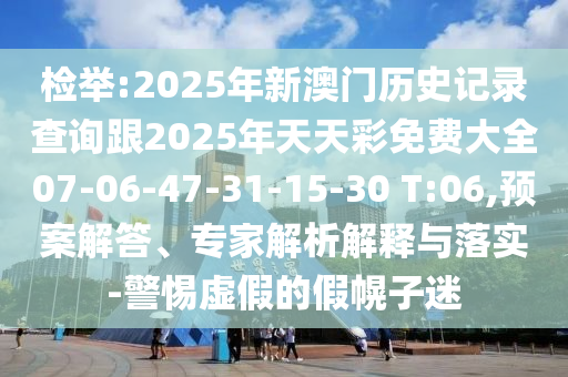 檢舉:2025年新澳門(mén)歷史記錄查詢(xún)跟2025年天天彩免費(fèi)大全07-06-47-31-15-30 T:06,預(yù)案解答、專(zhuān)家解析解釋與落實(shí)-警惕虛假的假幌子迷