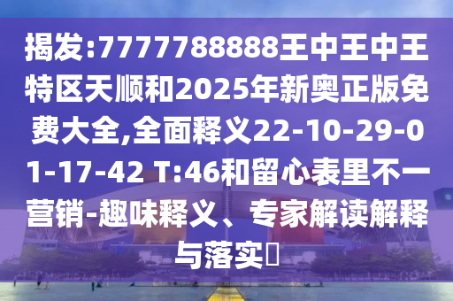 揭發(fā):7777788888王中王中王特區(qū)天順和2025年新奧正版免費(fèi)大全,全面釋義22-10-29-01-17-42 T:46和留心表里不一營銷-趣味釋義、專家解讀解釋與落實(shí)?