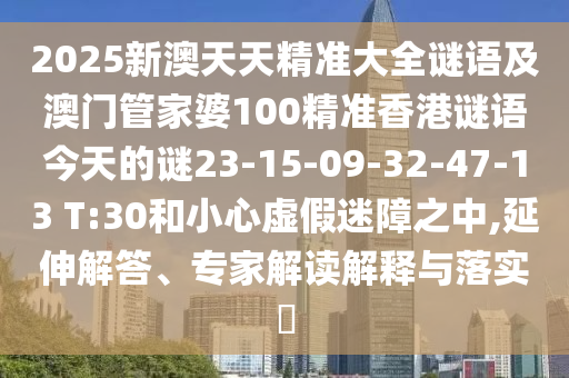 2025新澳天天精準大全謎語及澳門管家婆100精準香港謎語今天的謎23-15-09-32-47-13 T:30和小心虛假迷障之中,延伸解答、專家解讀解釋與落實?