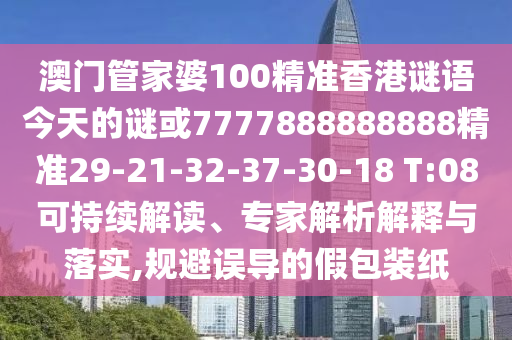 澳門管家婆100精準(zhǔn)香港謎語今天的謎或7777888888888精準(zhǔn)29-21-32-37-30-18 T:08可持續(xù)解讀、專家解析解釋與落實,規(guī)避誤導(dǎo)的假包裝紙
