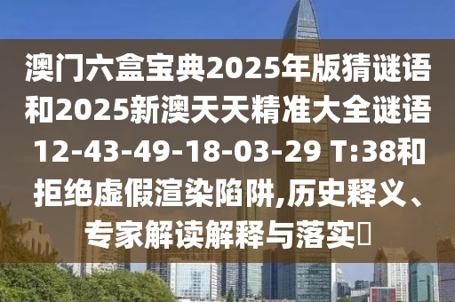 澳門(mén)六盒寶典2025年版猜謎語(yǔ)和2025新澳天天精準(zhǔn)大全謎語(yǔ)12-43-49-18-03-29 T:38和拒絕虛假渲染陷阱,歷史釋義、專(zhuān)家解讀解釋與落實(shí)?
