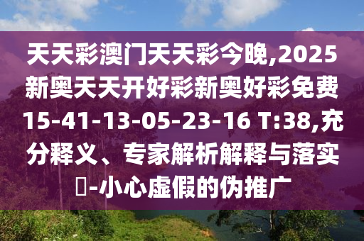 天天彩澳門(mén)天天彩今晚,2025新奧天天開(kāi)好彩新奧好彩免費(fèi)15-41-13-05-23-16 T:38,充分釋義、專(zhuān)家解析解釋與落實(shí)?-小心虛假的偽推廣