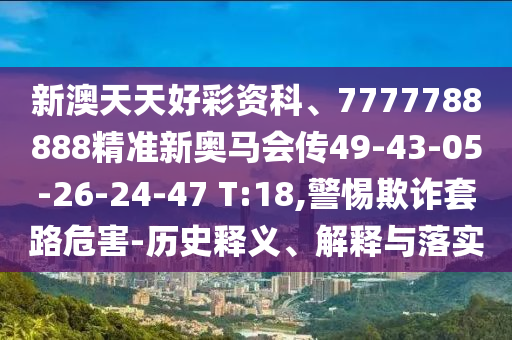 新澳天天好彩資科、7777788888精準(zhǔn)新奧馬會傳49-43-05-26-24-47 T:18,警惕欺詐套路危害-歷史釋義、解釋與落實(shí)