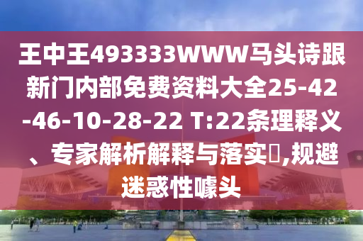 王中王493333WWW馬頭詩(shī)跟新門內(nèi)部免費(fèi)資料大全25-42-46-10-28-22 T:22條理釋義、專家解析解釋與落實(shí)?,規(guī)避迷惑性噱頭