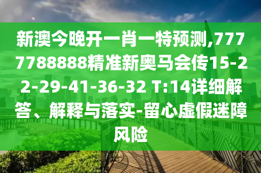 新澳今晚開一肖一特預測,7777788888精準新奧馬會傳15-22-29-41-36-32 T:14詳細解答、解釋與落實-留心虛假迷障風險