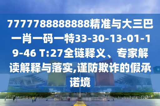 7777788888888精準(zhǔn)與大三巴一肖一碼一特33-30-13-01-19-46 T:27全鏈釋義、專家解讀解釋與落實,謹(jǐn)防欺詐的假承諾境