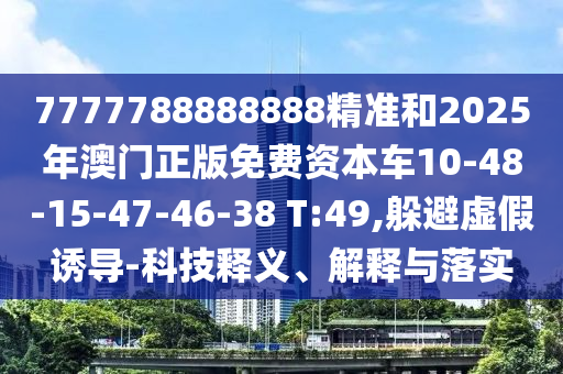 7777788888888精準和2025年澳門正版免費資本車10-48-15-47-46-38 T:49,躲避虛假誘導-科技釋義、解釋與落實