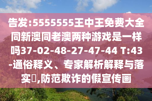 告發(fā):5555555王中王免費(fèi)大全同新澳同老澳兩種游戲是一樣嗎37-02-48-27-47-44 T:43-通俗釋義、專家解析解釋與落實(shí)?,防范欺詐的假宣傳畫
