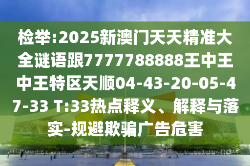 檢舉:2025新澳門天天精準大全謎語跟7777788888王中王中王特區(qū)天順04-43-20-05-47-33 T:33熱點釋義、解釋與落實-規(guī)避欺騙廣告危害