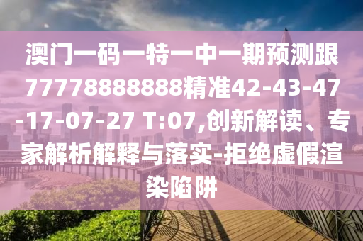 澳門一碼一特一中一期預(yù)測(cè)跟77778888888精準(zhǔn)42-43-47-17-07-27 T:07,創(chuàng)新解讀、專家解析解釋與落實(shí)-拒絕虛假渲染陷阱