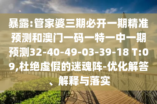 暴露:管家婆三期必開一期精準(zhǔn)預(yù)測和澳門一碼一特一中一期預(yù)測32-40-49-03-39-18 T:09,杜絕虛假的迷魂陣-優(yōu)化解答、解釋與落實(shí)