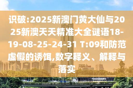 識(shí)破:2025新澳門黃大仙與2025新澳天天精準(zhǔn)大全謎語(yǔ)18-19-08-25-24-31 T:09和防范虛假的誘餌,數(shù)字釋義、解釋與落實(shí)