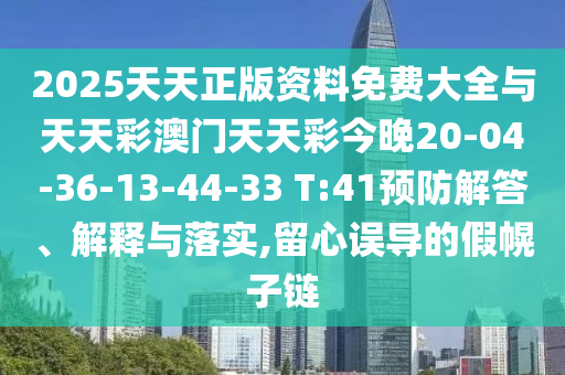 2025天天正版資料免費(fèi)大全與天天彩澳門天天彩今晚20-04-36-13-44-33 T:41預(yù)防解答、解釋與落實(shí),留心誤導(dǎo)的假幌子鏈