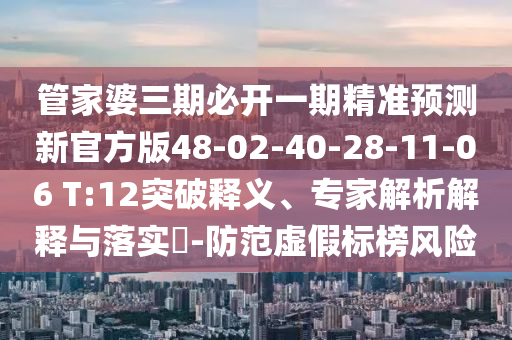 管家婆三期必開一期精準預(yù)測新官方版48-02-40-28-11-06 T:12突破釋義、專家解析解釋與落實?-防范虛假標榜風險