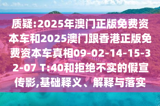 質(zhì)疑:2025年澳門(mén)正版免費(fèi)資本車(chē)和2025澳門(mén)跟香港正版免費(fèi)資本車(chē)真相09-02-14-15-32-07 T:40和拒絕不實(shí)的假宣傳影,基礎(chǔ)釋義、解釋與落實(shí)