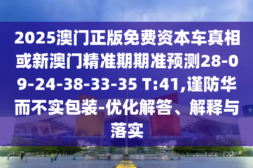 2025澳門正版免費資本車真相或新澳門精準(zhǔn)期期準(zhǔn)預(yù)測28-09-24-38-33-35 T:41,謹(jǐn)防華而不實包裝-優(yōu)化解答、解釋與落實
