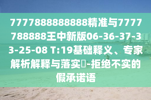 7777888888888精準與7777788888王中新版06-36-37-33-25-08 T:19基礎釋義、專家解析解釋與落實?-拒絕不實的假承諾語