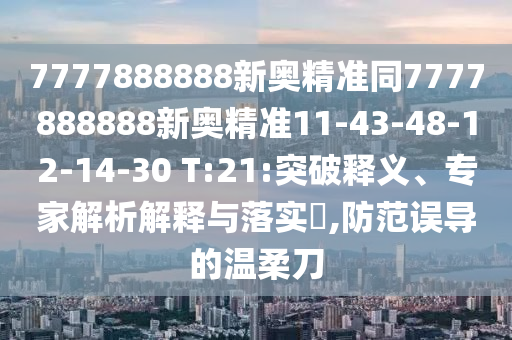 7777888888新奧精準(zhǔn)同7777888888新奧精準(zhǔn)11-43-48-12-14-30 T:21:突破釋義、專家解析解釋與落實(shí)?,防范誤導(dǎo)的溫柔刀