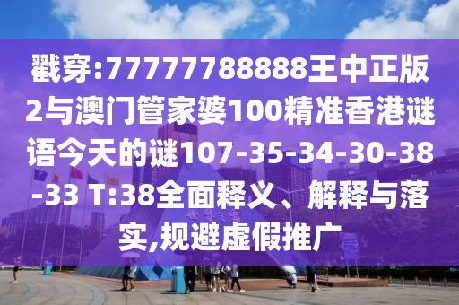 戳穿:77777788888王中正版2與澳門管家婆100精準(zhǔn)香港謎語今天的謎107-35-34-30-38-33 T:38全面釋義、解釋與落實(shí),規(guī)避虛假推廣