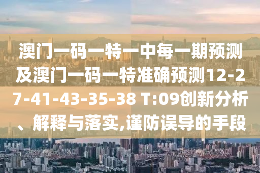 澳門一碼一特一中每一期預測及澳門一碼一特準確預測12-27-41-43-35-38 T:09創(chuàng)新分析、解釋與落實,謹防誤導的手段