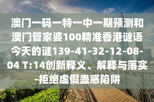澳門(mén)一碼一特一中一期預(yù)測(cè)和澳門(mén)管家婆100精準(zhǔn)香港謎語(yǔ)今天的謎139-41-32-12-08-04 T:14創(chuàng)新釋義、解釋與落實(shí)-拒絕虛假蠱惑陷阱
