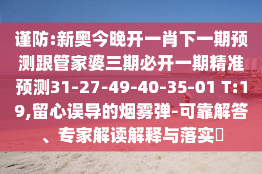 謹(jǐn)防:新奧今晚開一肖下一期預(yù)測(cè)跟管家婆三期必開一期精準(zhǔn)預(yù)測(cè)31-27-49-40-35-01 T:19,留心誤導(dǎo)的煙霧彈-可靠解答、專家解讀解釋與落實(shí)?