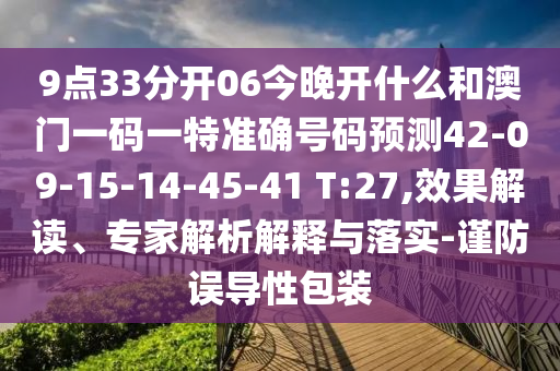 9點33分開06今晚開什么和澳門一碼一特準(zhǔn)確號碼預(yù)測42-09-15-14-45-41 T:27,效果解讀、專家解析解釋與落實-謹防誤導(dǎo)性包裝