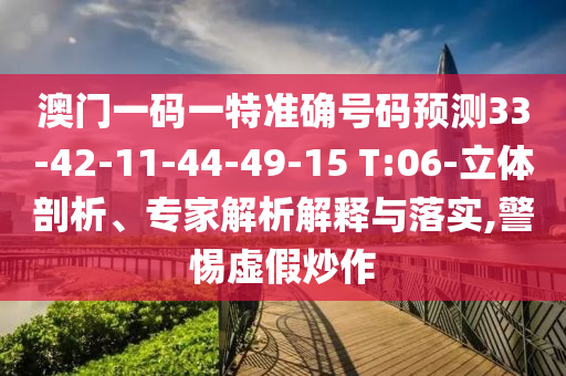 澳門一碼一特準(zhǔn)確號(hào)碼預(yù)測(cè)33-42-11-44-49-15 T:06-立體剖析、專家解析解釋與落實(shí),警惕虛假炒作